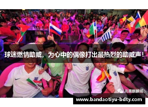 球迷燃情助威，为心中的偶像打出最热烈的助威声！