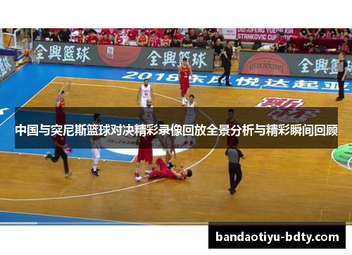 中国与突尼斯篮球对决精彩录像回放全景分析与精彩瞬间回顾
