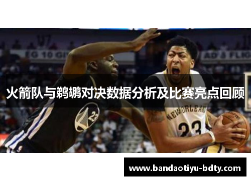 火箭队与鹈鹕对决数据分析及比赛亮点回顾